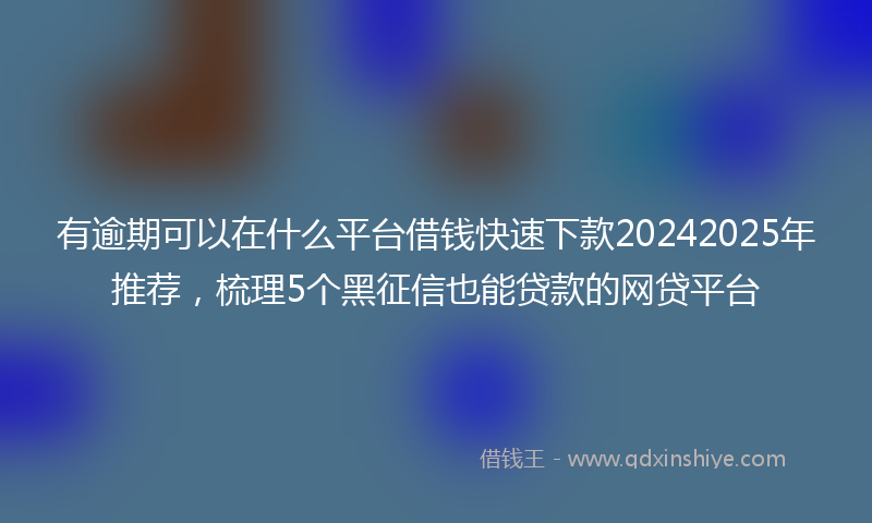 有逾期可以在什么平台借钱快速下款20242025年推荐，梳理5个黑征信也能贷款的网贷平台