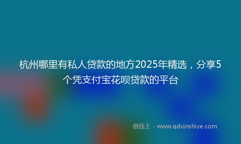 杭州哪里有私人贷款的地方2025年精选，分享5个凭支付宝花呗贷款的平台