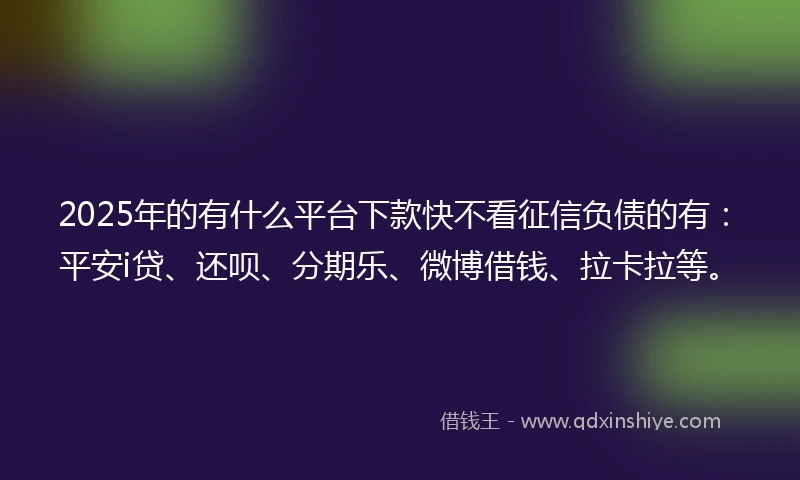 2025年的有什么平台下款快不看征信负债的有：平安i贷、还呗、分期乐、微博借钱、拉卡拉等。
