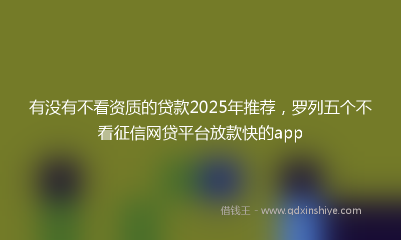 有没有不看资质的贷款2025年推荐，罗列五个不看征信网贷平台放款快的app