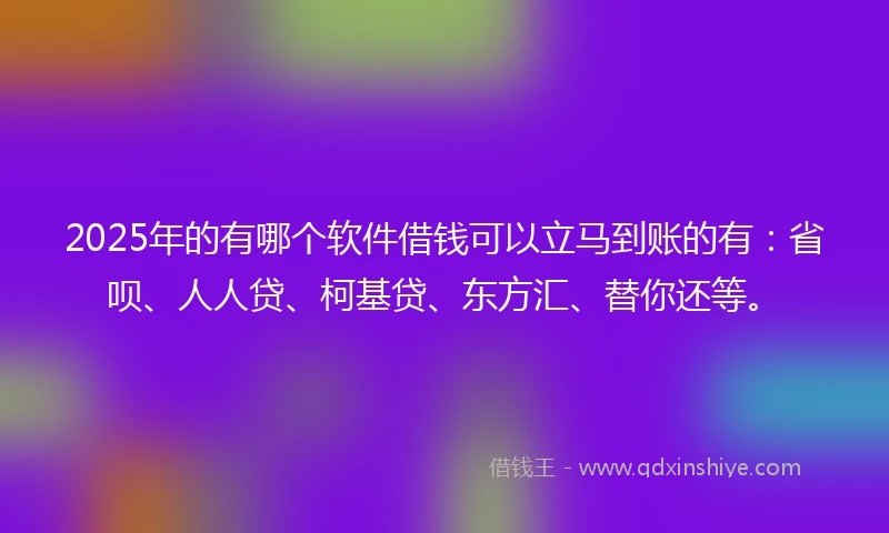 2025年的有哪个软件借钱可以立马到账的有：省呗、人人贷、柯基贷、东方汇、替你还等。
