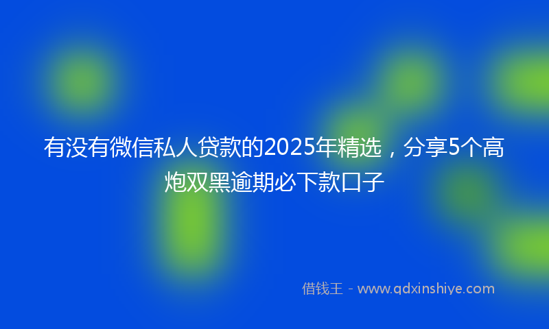 有没有微信私人贷款的2025年精选，分享5个高炮双黑逾期必下款口子