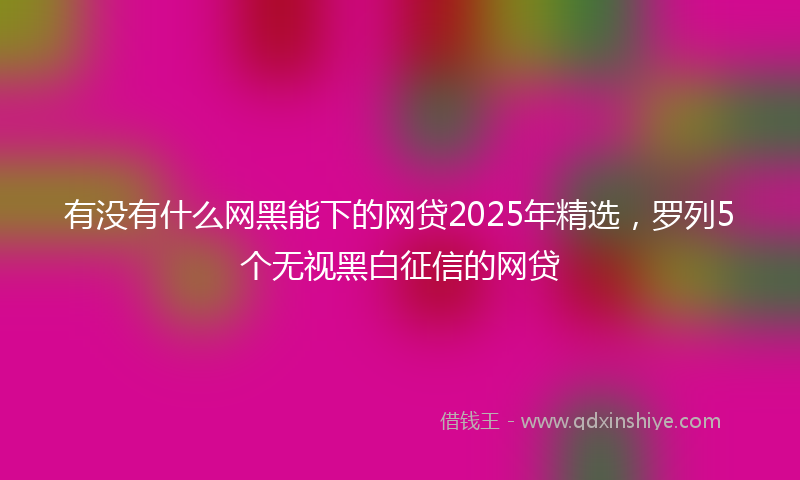 有没有什么网黑能下的网贷2025年精选，罗列5个无视黑白征信的网贷