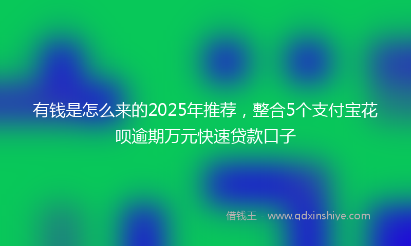 有钱是怎么来的2025年推荐，整合5个支付宝花呗逾期万元快速贷款口子