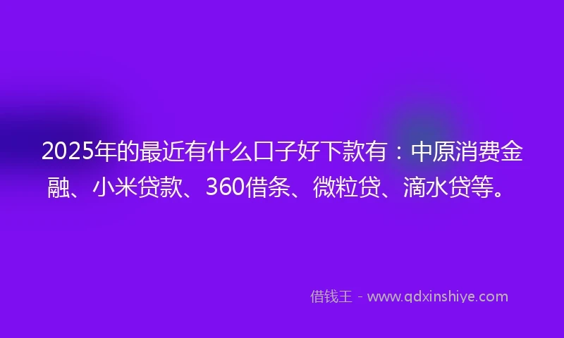 2025年的最近有什么口子好下款有：中原消费金融、小米贷款、360借条、微粒贷、滴水贷等。