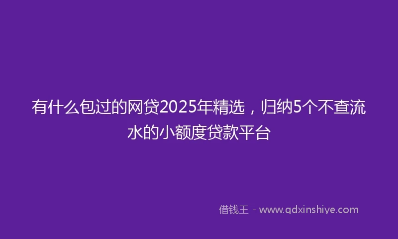 有什么包过的网贷2025年精选，归纳5个不查流水的小额度贷款平台