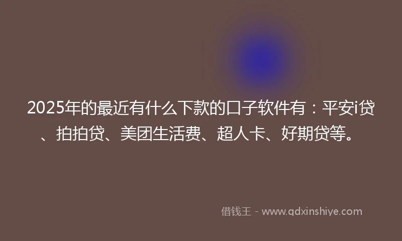 2025年的最近有什么下款的口子软件有：平安i贷、拍拍贷、美团生活费、超人卡、好期贷等。