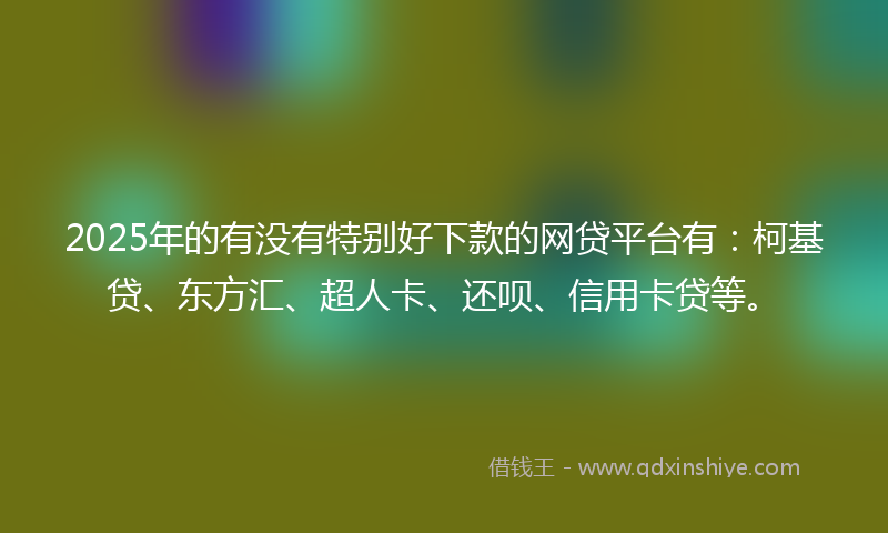 2025年的有没有特别好下款的网贷平台有：柯基贷、东方汇、超人卡、还呗、信用卡贷等。