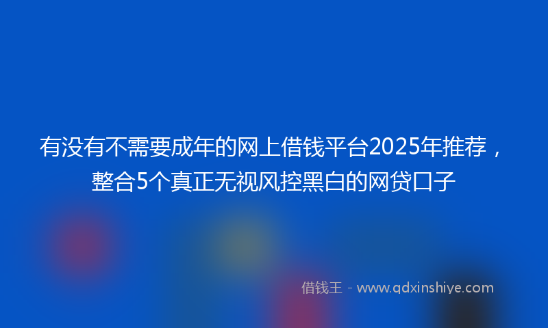 有没有不需要成年的网上借钱平台2025年推荐，整合5个真正无视风控黑白的网贷口子