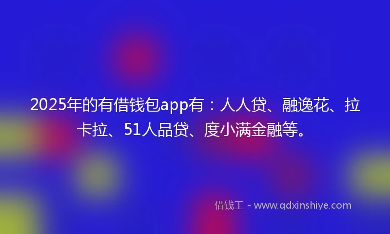 2025年的有借钱包app有：人人贷、融逸花、拉卡拉、51人品贷、度小满金融等。