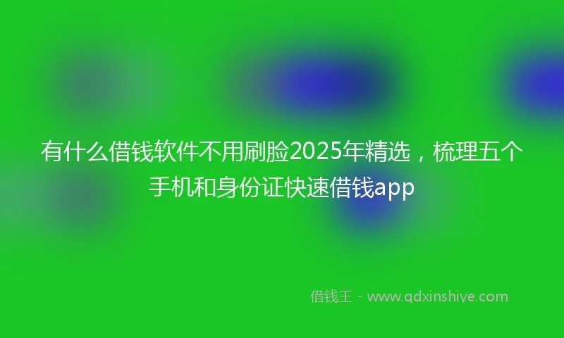 有什么借钱软件不用刷脸2025年精选，梳理五个手机和身份证快速借钱app