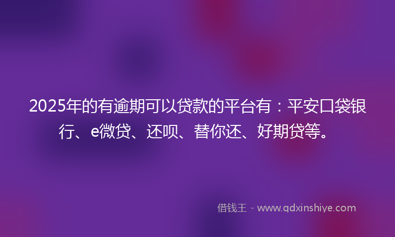 2025年的有逾期可以贷款的平台有：平安口袋银行、e微贷、还呗、替你还、好期贷等。
