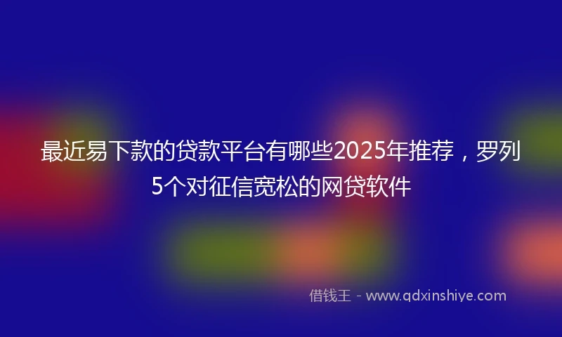 最近易下款的贷款平台有哪些2025年推荐，罗列5个对征信宽松的网贷软件