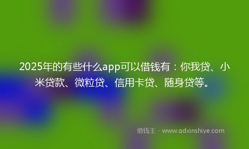 2025年的有些什么app可以借钱有：你我贷、小米贷款、微粒贷、信用卡贷、随身贷等。