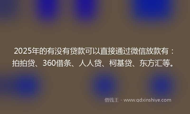 2025年的有没有贷款可以直接通过微信放款有：拍拍贷、360借条、人人贷、柯基贷、东方汇等。