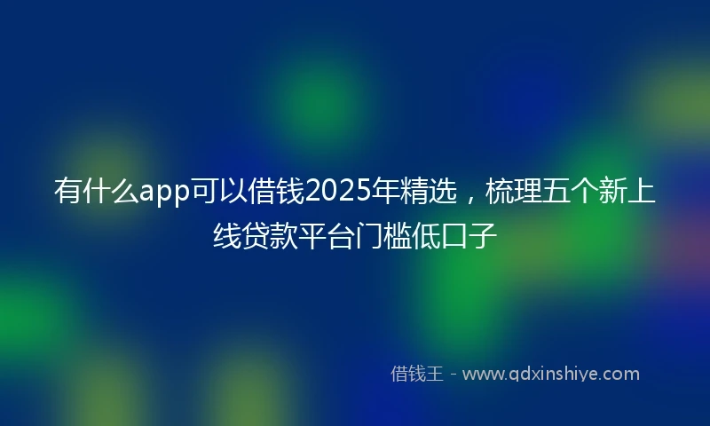 有什么app可以借钱2025年精选，梳理五个新上线贷款平台门槛低口子