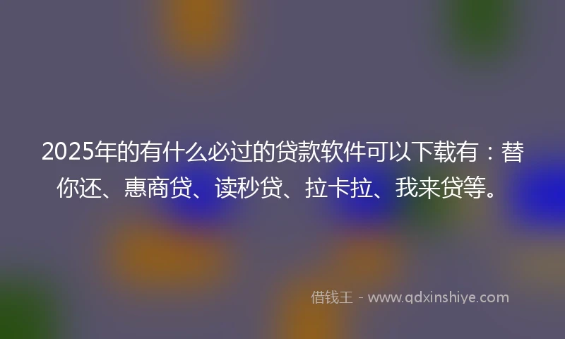 2025年的有什么必过的贷款软件可以下载有：替你还、惠商贷、读秒贷、拉卡拉、我来贷等。