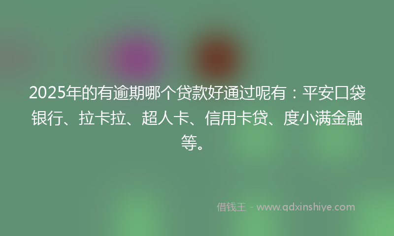 2025年的有逾期哪个贷款好通过呢有：平安口袋银行、拉卡拉、超人卡、信用卡贷、度小满金融等。