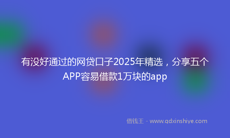 有没好通过的网贷口子2025年精选，分享五个APP容易借款1万块的app