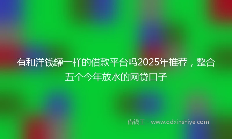 有和洋钱罐一样的借款平台吗2025年推荐，整合五个今年放水的网贷口子