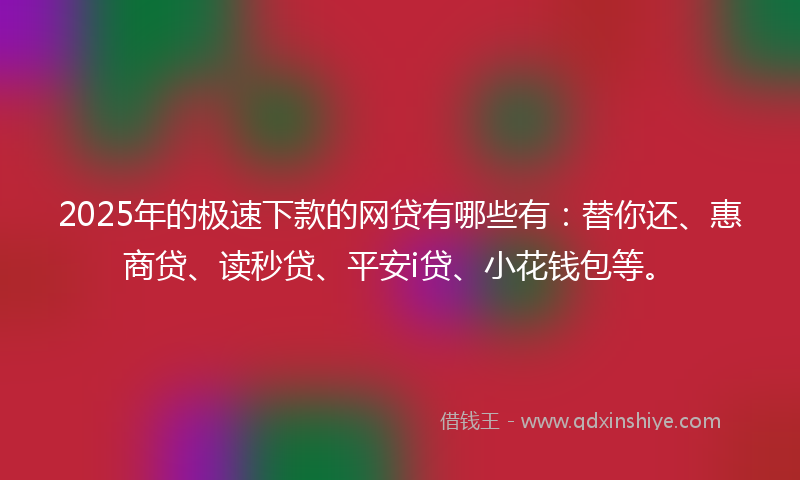 2025年的极速下款的网贷有哪些有：替你还、惠商贷、读秒贷、平安i贷、小花钱包等。