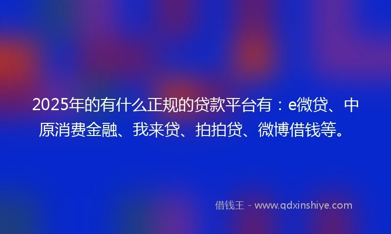 2025年的有什么正规的贷款平台有：e微贷、中原消费金融、我来贷、拍拍贷、微博借钱等。