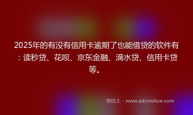 2025年的有没有信用卡逾期了也能借贷的软件有：读秒贷、花呗、京东金融、滴水贷、信用卡贷等。