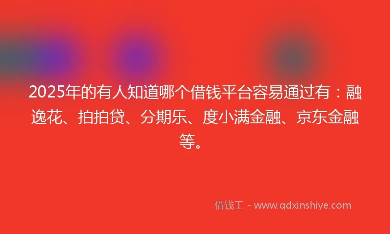 2025年的有人知道哪个借钱平台容易通过有：融逸花、拍拍贷、分期乐、度小满金融、京东金融等。