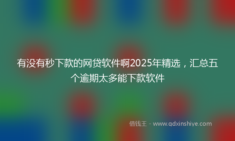 有没有秒下款的网贷软件啊2025年精选，汇总五个逾期太多能下款软件