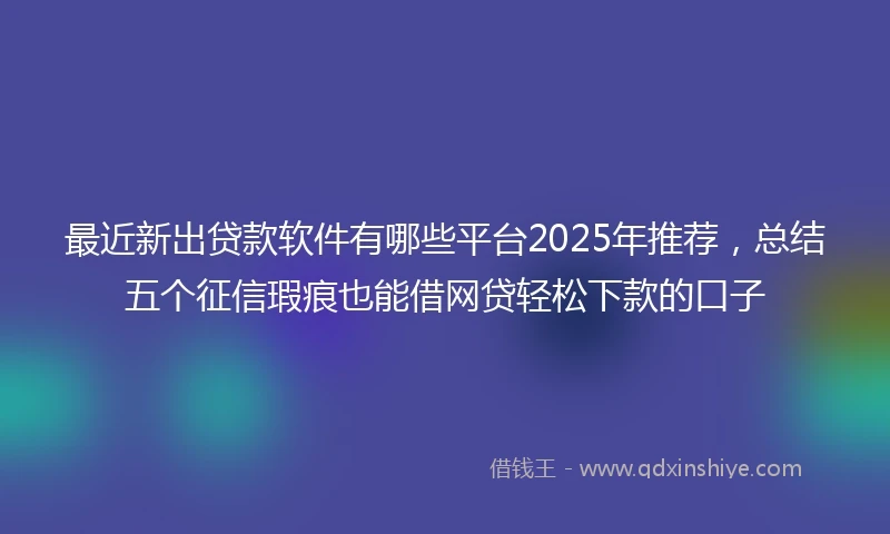 最近新出贷款软件有哪些平台2025年推荐，总结五个征信瑕疵也能借网贷轻松下款的口子