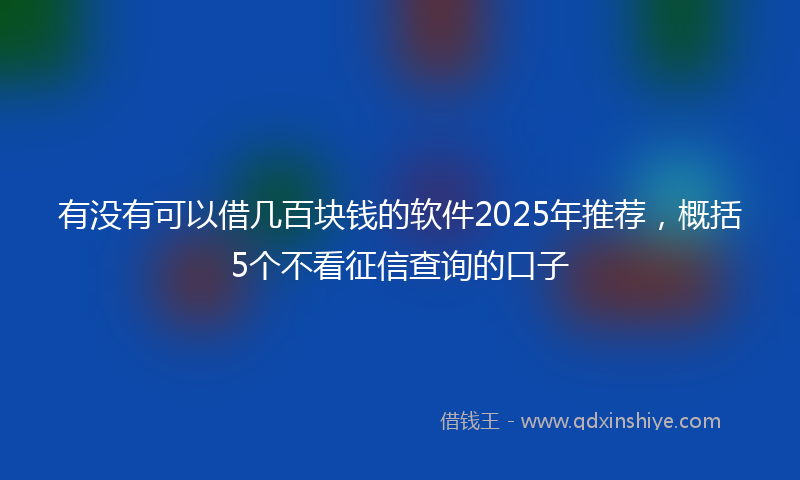 有没有可以借几百块钱的软件2025年推荐，概括5个不看征信查询的口子