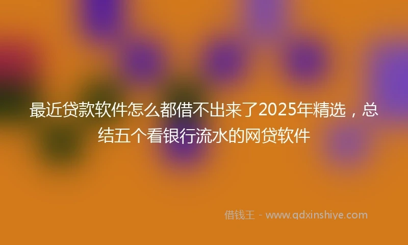 最近贷款软件怎么都借不出来了2025年精选,总结五个看银行流水的网贷软件