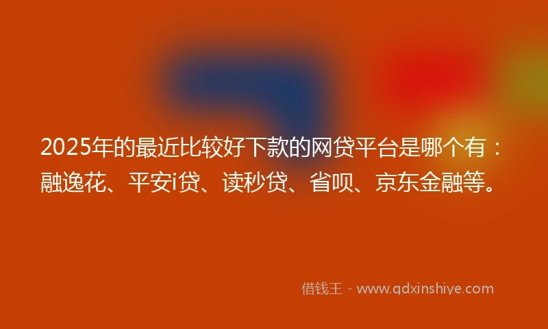 2025年的最近比较好下款的网贷平台是哪个有:融逸花、平安i贷、读秒贷、省呗、京东金融等。