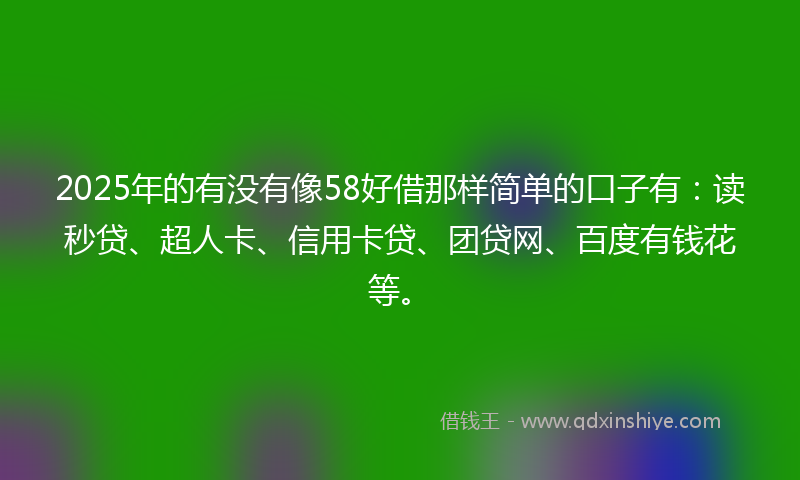 2025年的有没有像58好借那样简单的口子有：读秒贷、超人卡、信用卡贷、团贷网、百度有钱花等。