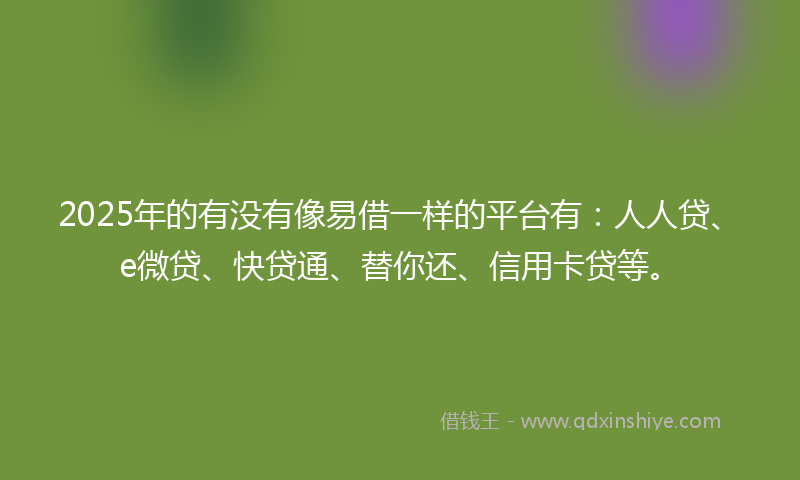 2025年的有没有像易借一样的平台有：人人贷、e微贷、快贷通、替你还、信用卡贷等。