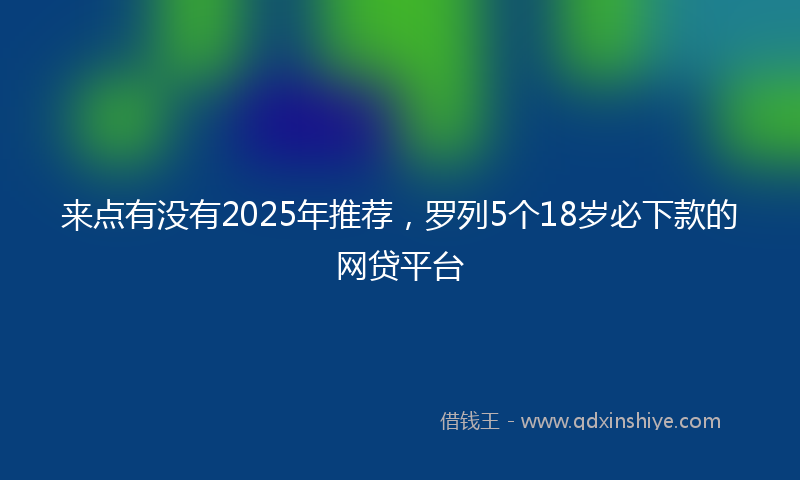 来点有没有2025年推荐，罗列5个18岁必下款的网贷平台