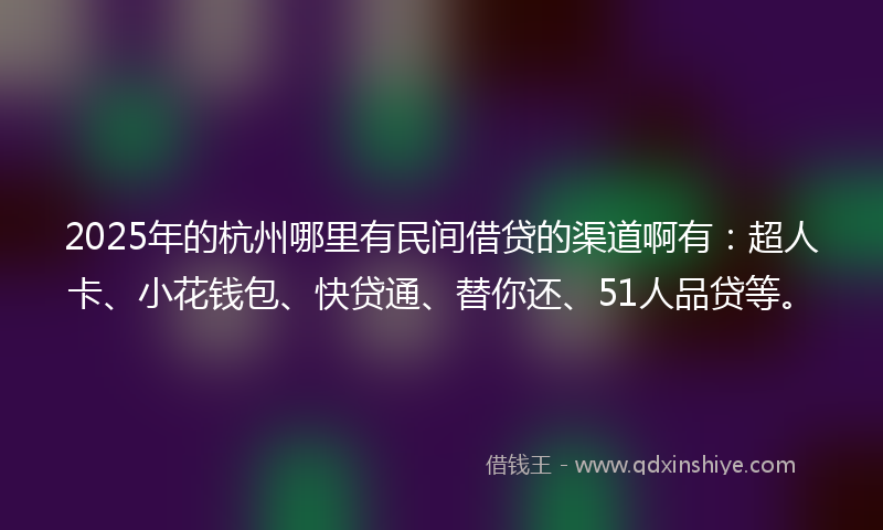 2025年的杭州哪里有民间借贷的渠道啊有：超人卡、小花钱包、快贷通、替你还、51人品贷等。