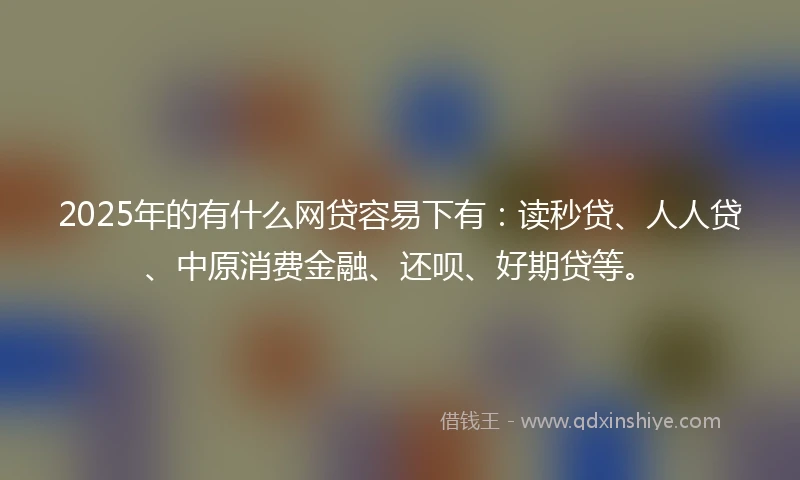 2025年的有什么网贷容易下有：读秒贷、人人贷、中原消费金融、还呗、好期贷等。