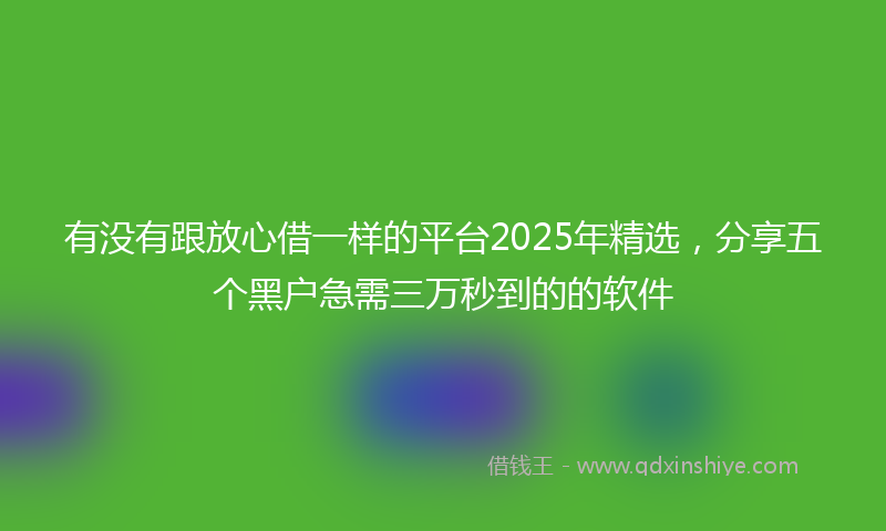 有没有跟放心借一样的平台2025年精选，分享五个黑户急需三万秒到的的软件