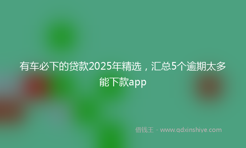 有车必下的贷款2025年精选，汇总5个逾期太多能下款app