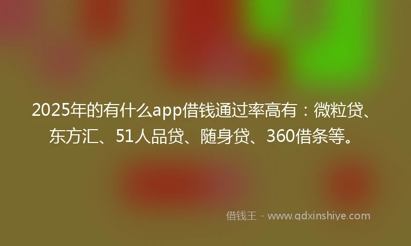 2025年的有什么app借钱通过率高有：微粒贷、东方汇、51人品贷、随身贷、360借条等。
