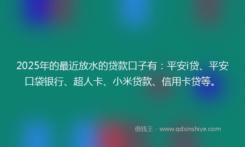 2025年的最近放水的贷款口子有：平安i贷、平安口袋银行、超人卡、小米贷款、信用卡贷等。