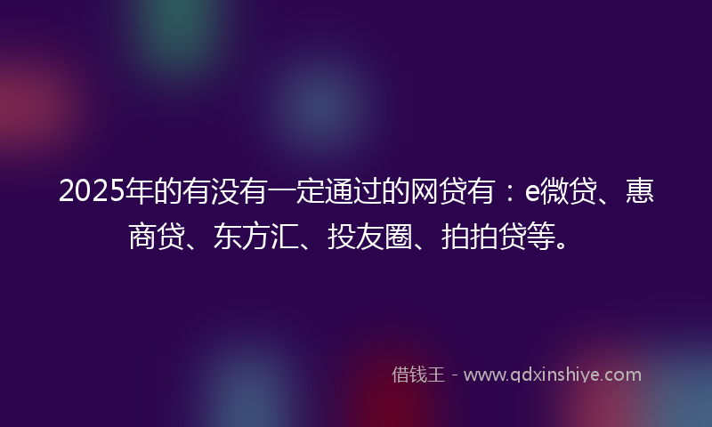 2025年的有没有一定通过的网贷有：e微贷、惠商贷、东方汇、投友圈、拍拍贷等。