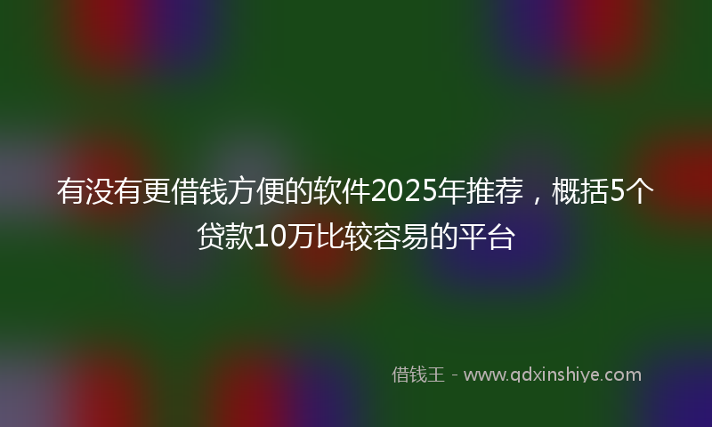 有没有更借钱方便的软件2025年推荐，概括5个贷款10万比较容易的平台