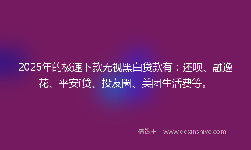 2025年的极速下款无视黑白贷款有：还呗、融逸花、平安i贷、投友圈、美团生活费等。