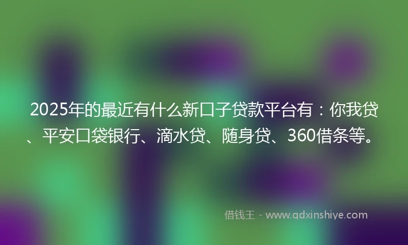2025年的最近有什么新口子贷款平台有：你我贷、平安口袋银行、滴水贷、随身贷、360借条等。