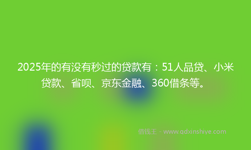 2025年的有没有秒过的贷款有：51人品贷、小米贷款、省呗、京东金融、360借条等。