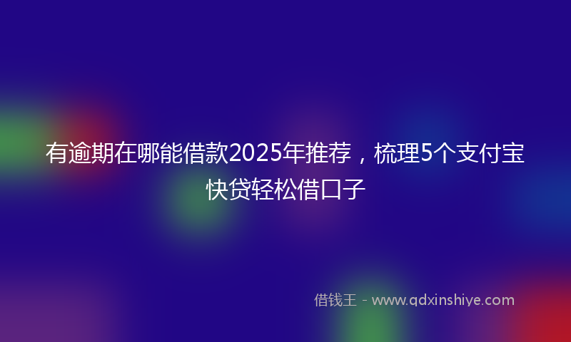 有逾期在哪能借款2025年推荐，梳理5个支付宝快贷轻松借口子