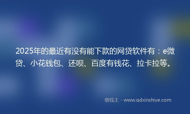 2025年的最近有没有能下款的网贷软件有:e微贷、小花钱包、还呗、百度有钱花、拉卡拉等。
