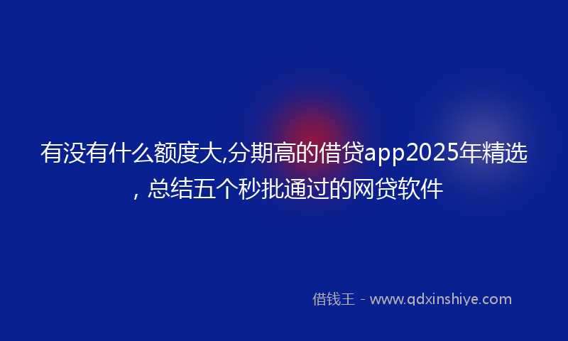 有没有什么额度大,分期高的借贷app2025年精选，总结五个秒批通过的网贷软件